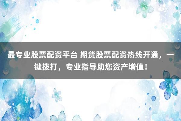 最专业股票配资平台 期货股票配资热线开通，一键拨打，专业指导助您资产增值！