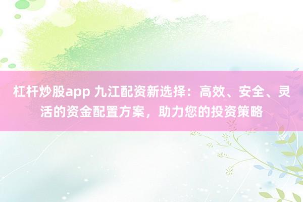杠杆炒股app 九江配资新选择：高效、安全、灵活的资金配置方案，助力您的投资策略