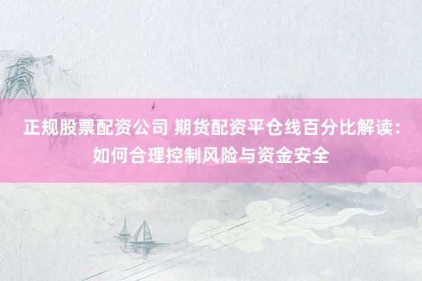 正规股票配资公司 期货配资平仓线百分比解读：如何合理控制风险与资金安全