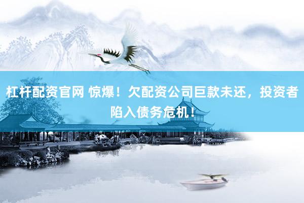 杠杆配资官网 惊爆！欠配资公司巨款未还，投资者陷入债务危机！
