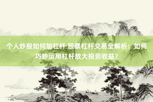 个人炒股如何加杠杆 股票杠杆交易全解析：如何巧妙运用杠杆放大投资收益？