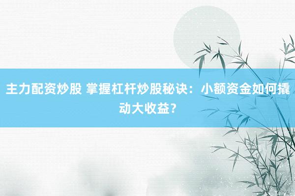 主力配资炒股 掌握杠杆炒股秘诀：小额资金如何撬动大收益？