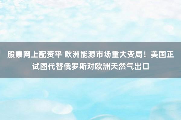 股票网上配资平 欧洲能源市场重大变局！美国正试图代替俄罗斯对欧洲天然气出口