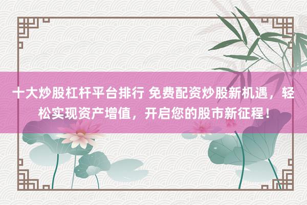 十大炒股杠杆平台排行 免费配资炒股新机遇，轻松实现资产增值，开启您的股市新征程！