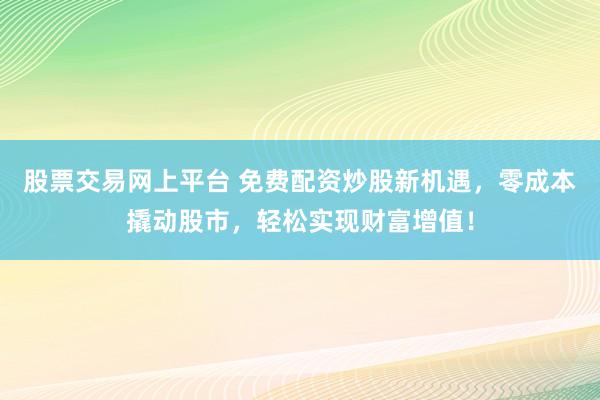 股票交易网上平台 免费配资炒股新机遇，零成本撬动股市，轻松实现财富增值！