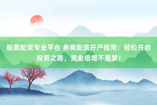 股票配资专业平台 券商配资开户指南：轻松开启投资之路，资金倍增不是梦！