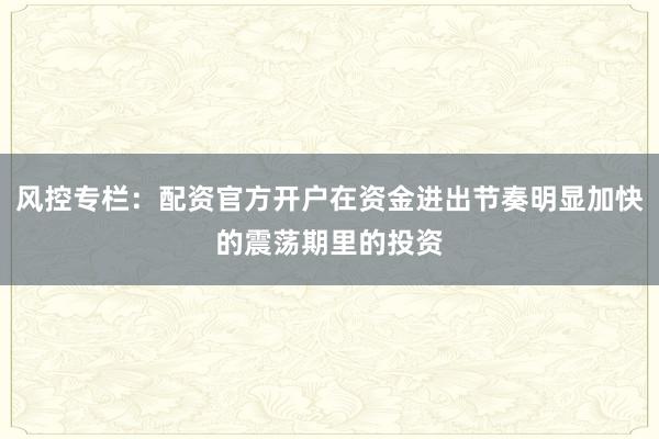 风控专栏：配资官方开户在资金进出节奏明显加快的震荡期里的投资