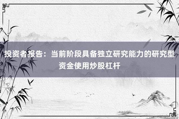 投资者报告：当前阶段具备独立研究能力的研究型资金使用炒股杠杆