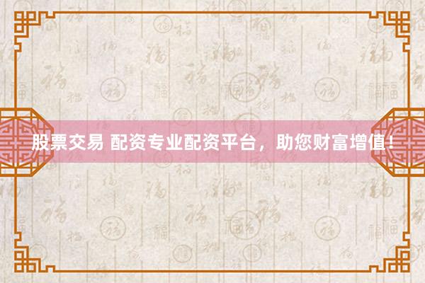 股票交易 配资专业配资平台，助您财富增值！
