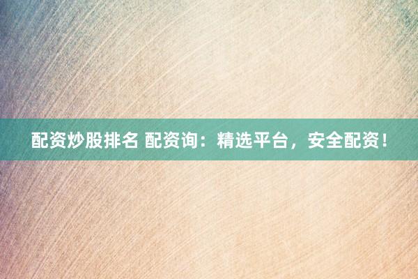 配资炒股排名 配资询：精选平台，安全配资！