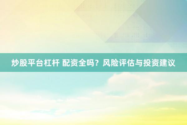 炒股平台杠杆 配资全吗？风险评估与投资建议