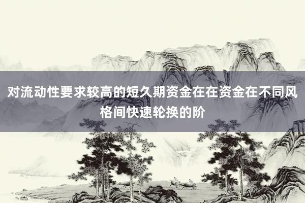 对流动性要求较高的短久期资金在在资金在不同风格间快速轮换的阶