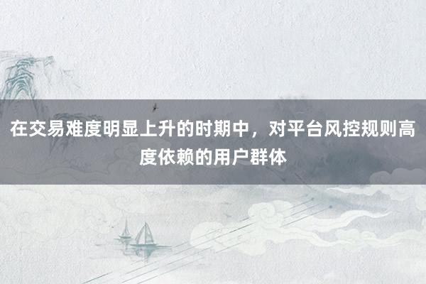 在交易难度明显上升的时期中，对平台风控规则高度依赖的用户群体