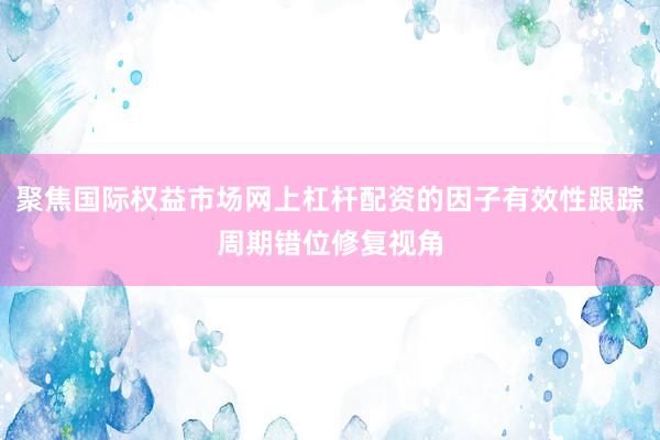 聚焦国际权益市场网上杠杆配资的因子有效性跟踪周期错位修复视角