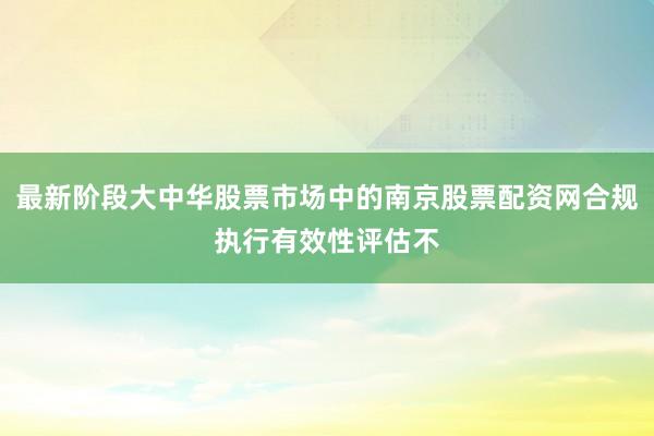 最新阶段大中华股票市场中的南京股票配资网合规执行有效性评估不