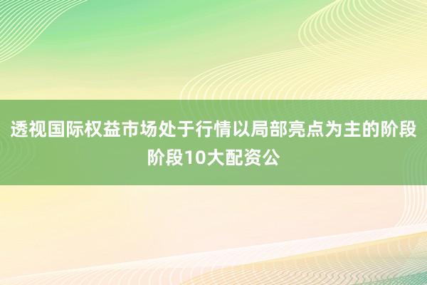 透视国际权益市场处于行情以局部亮点为主的阶段阶段10大配资公