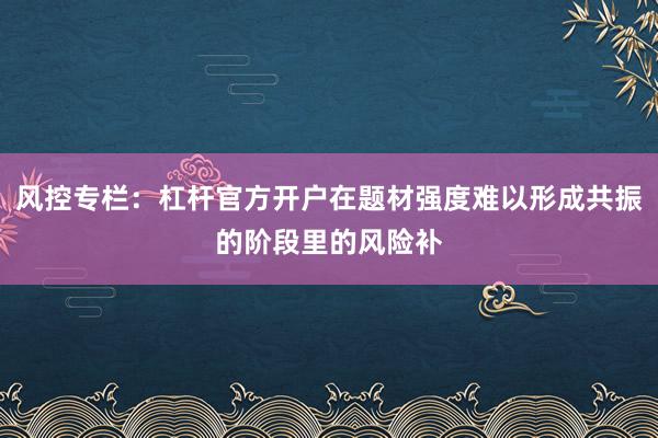 风控专栏：杠杆官方开户在题材强度难以形成共振的阶段里的风险补