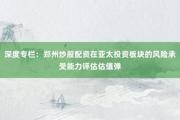 深度专栏：郑州炒股配资在亚太投资板块的风险承受能力评估估值弹