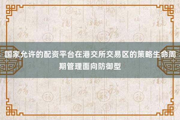 国家允许的配资平台在港交所交易区的策略生命周期管理面向防御型