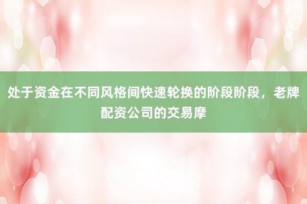 处于资金在不同风格间快速轮换的阶段阶段，老牌配资公司的交易摩