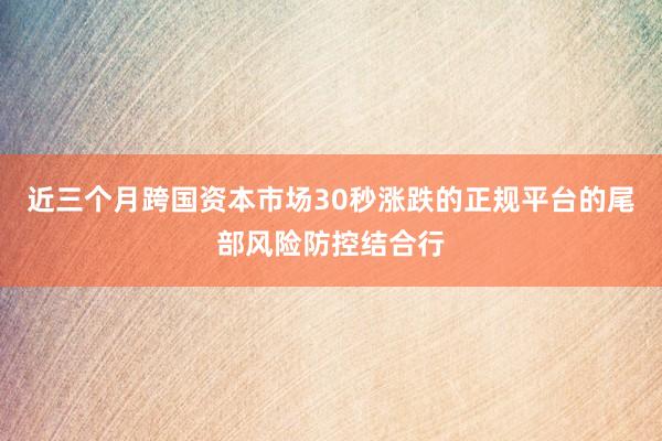 近三个月跨国资本市场30秒涨跌的正规平台的尾部风险防控结合行