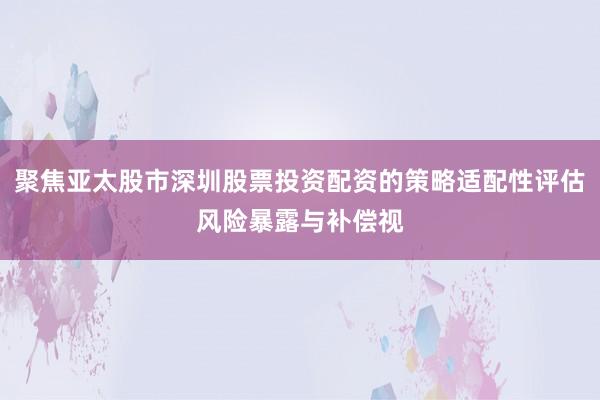聚焦亚太股市深圳股票投资配资的策略适配性评估风险暴露与补偿视