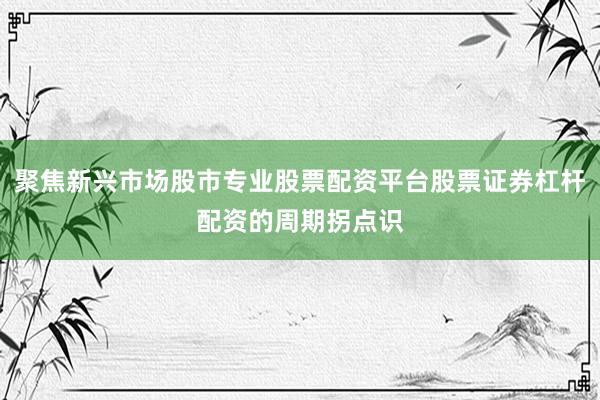 聚焦新兴市场股市专业股票配资平台股票证券杠杆配资的周期拐点识