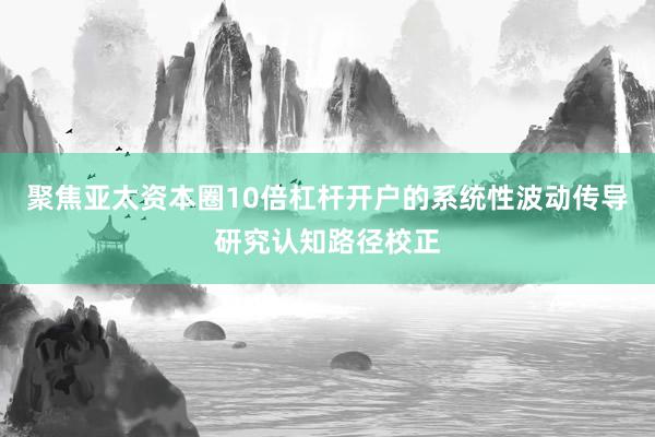 聚焦亚太资本圈10倍杠杆开户的系统性波动传导研究认知路径校正