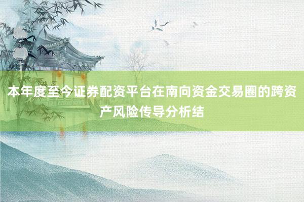 本年度至今证券配资平台在南向资金交易圈的跨资产风险传导分析结