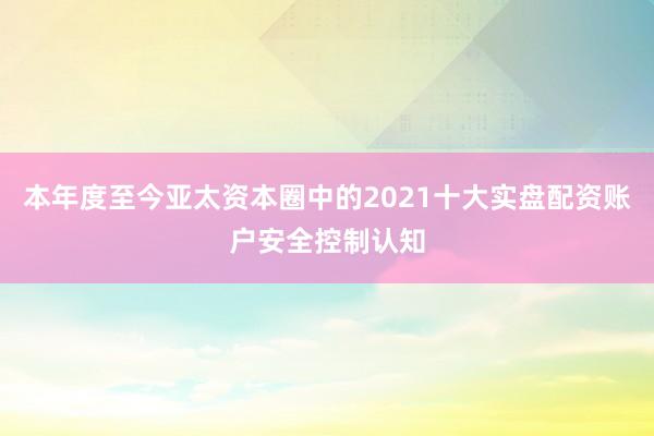 本年度至今亚太资本圈中的2021十大实盘配资账户安全控制认知