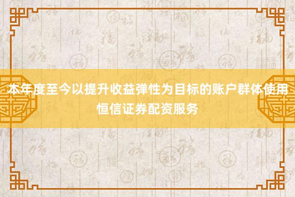 本年度至今以提升收益弹性为目标的账户群体使用恒信证券配资服务