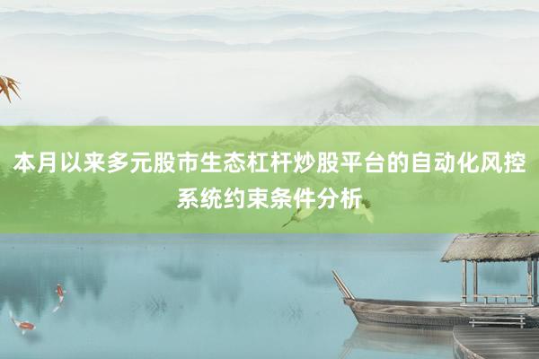 本月以来多元股市生态杠杆炒股平台的自动化风控系统约束条件分析