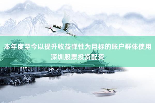 本年度至今以提升收益弹性为目标的账户群体使用深圳股票投资配资