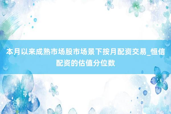 本月以来成熟市场股市场景下按月配资交易_恒信配资的估值分位数