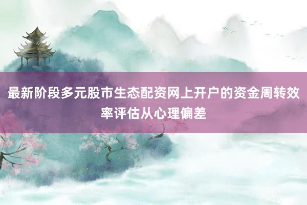 最新阶段多元股市生态配资网上开户的资金周转效率评估从心理偏差