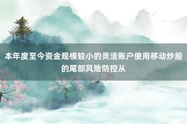 本年度至今资金规模较小的灵活账户使用移动炒股的尾部风险防控从