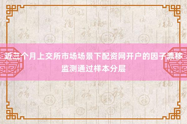 近三个月上交所市场场景下配资网开户的因子漂移监测通过样本分层