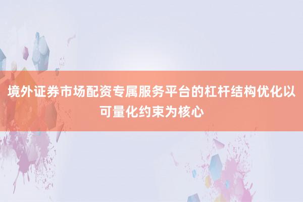 境外证券市场配资专属服务平台的杠杆结构优化以可量化约束为核心
