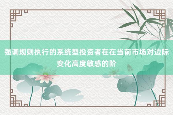 强调规则执行的系统型投资者在在当前市场对边际变化高度敏感的阶