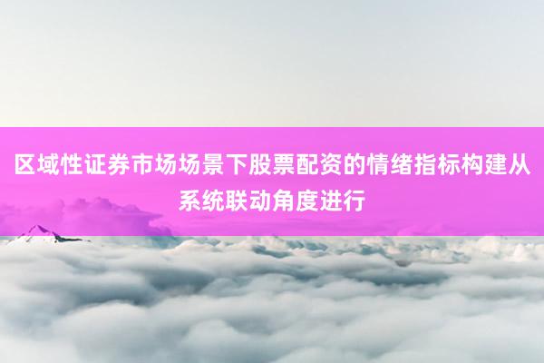 区域性证券市场场景下股票配资的情绪指标构建从系统联动角度进行