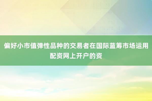 偏好小市值弹性品种的交易者在国际蓝筹市场运用配资网上开户的资