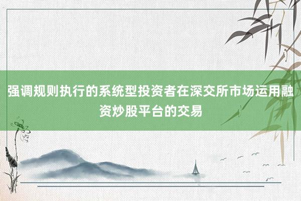 强调规则执行的系统型投资者在深交所市场运用融资炒股平台的交易
