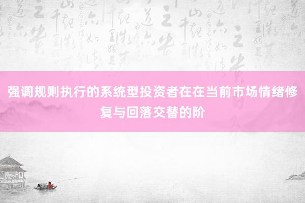强调规则执行的系统型投资者在在当前市场情绪修复与回落交替的阶