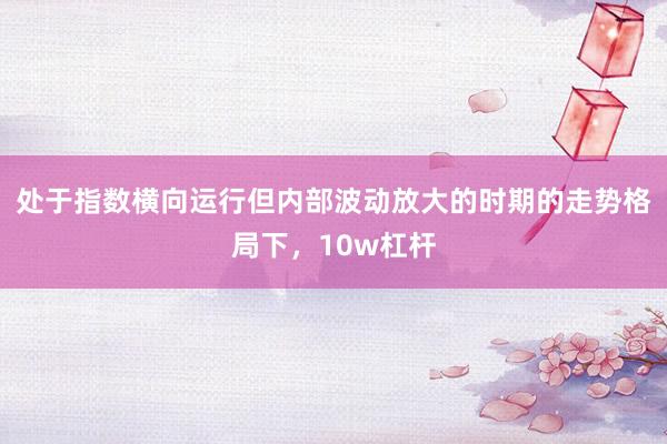 处于指数横向运行但内部波动放大的时期的走势格局下，10w杠杆