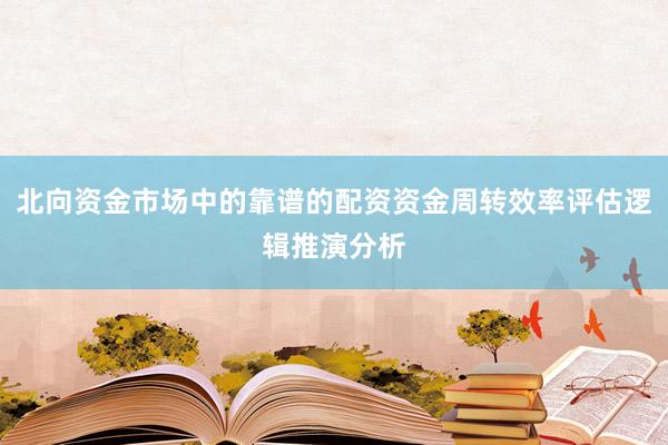 北向资金市场中的靠谱的配资资金周转效率评估逻辑推演分析