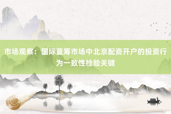 市场观察：国际蓝筹市场中北京配资开户的投资行为一致性检验关键