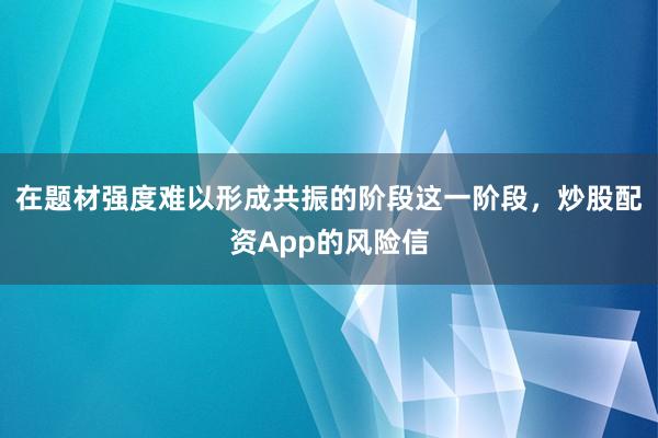 在题材强度难以形成共振的阶段这一阶段，炒股配资App的风险信