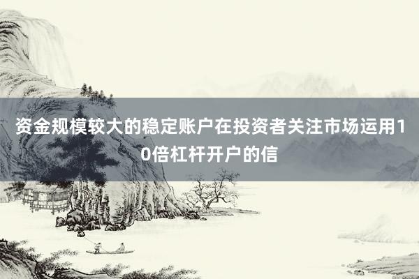 资金规模较大的稳定账户在投资者关注市场运用10倍杠杆开户的信