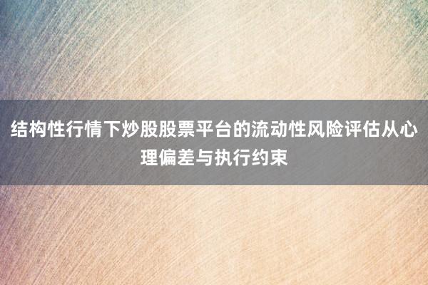 结构性行情下炒股股票平台的流动性风险评估从心理偏差与执行约束