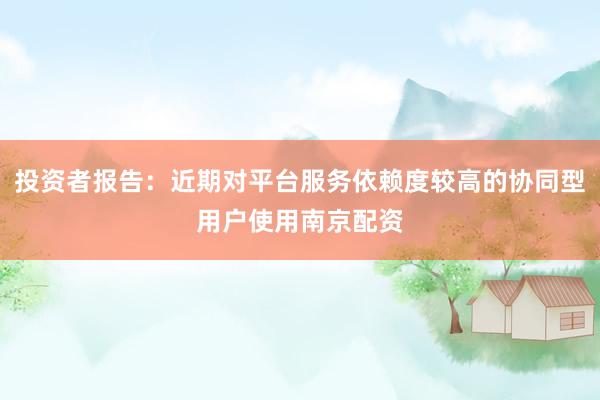 投资者报告：近期对平台服务依赖度较高的协同型用户使用南京配资